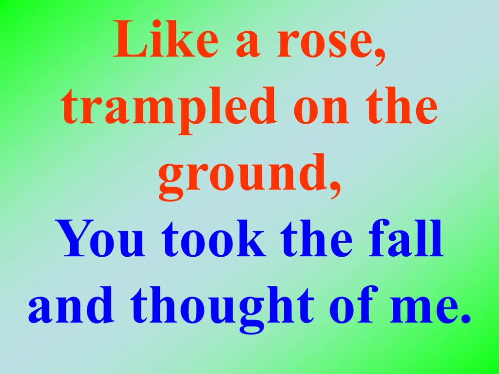 Like a rose, trampled on the ground, You took the fall and thought of